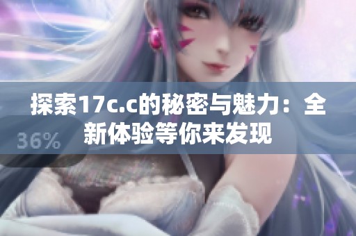 探索17c.c的秘密与魅力：全新体验等你来发现