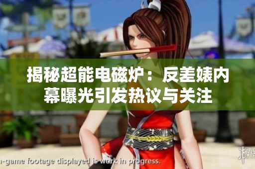 揭秘超能电磁炉：反差婊内幕曝光引发热议与关注