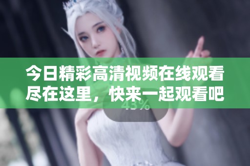 今日精彩高清视频在线观看尽在这里，快来一起观看吧