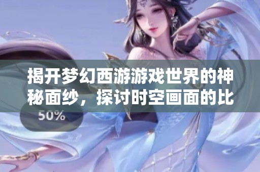 揭开梦幻西游游戏世界的神秘面纱，探讨时空画面的比例与设计奥秘