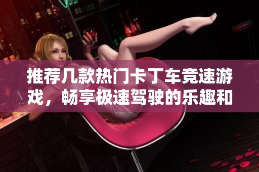 推荐几款热门卡丁车竞速游戏，畅享极速驾驶的乐趣和刺激体验