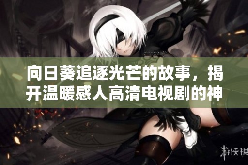 向日葵追逐光芒的故事，揭开温暖感人高清电视剧的神秘面纱
