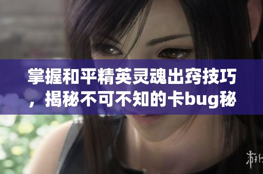 掌握和平精英灵魂出窍技巧，揭秘不可不知的卡bug秘密武器与实用小窍门