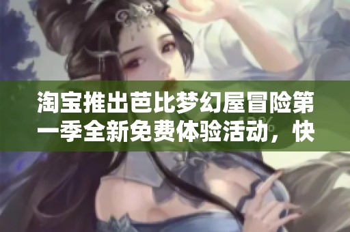 淘宝推出芭比梦幻屋冒险第一季全新免费体验活动，快来参与吧