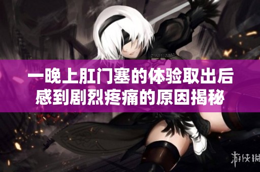 一晚上肛门塞的体验取出后感到剧烈疼痛的原因揭秘