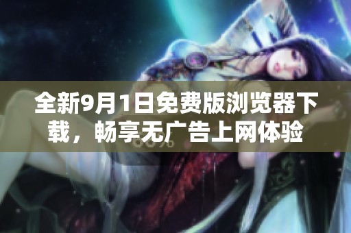 全新9月1日免费版浏览器下载，畅享无广告上网体验