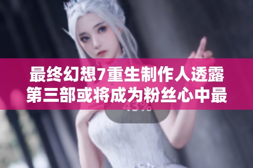 最终幻想7重生制作人透露第三部或将成为粉丝心中最热爱的游戏之一