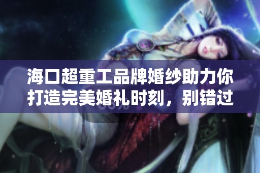 海口超重工品牌婚纱助力你打造完美婚礼时刻，别错过这一重要选择！