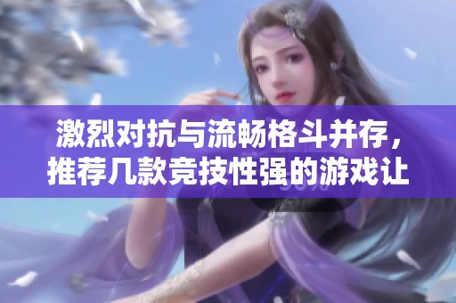 激烈对抗与流畅格斗并存，推荐几款竞技性强的游戏让你畅享刺激战斗体验