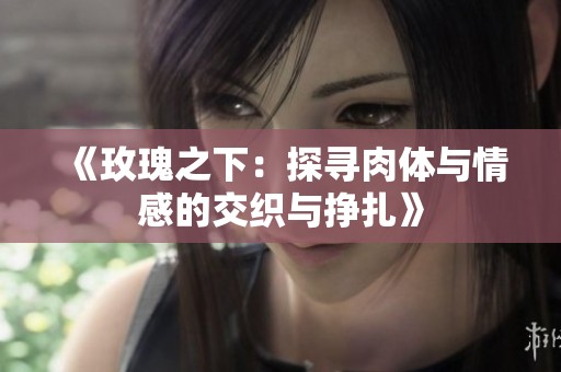 《玫瑰之下：探寻肉体与情感的交织与挣扎》