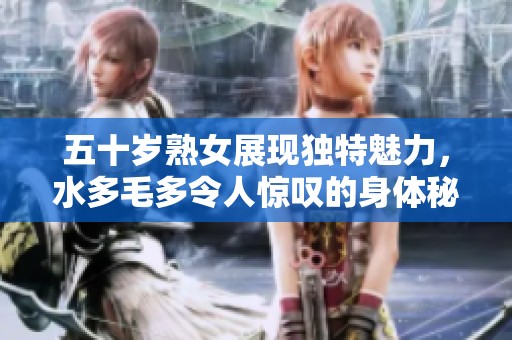 五十岁熟女展现独特魅力，水多毛多令人惊叹的身体秘辛