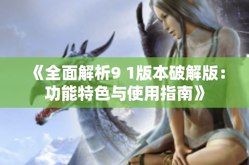 《全面解析9 1版本破解版：功能特色与使用指南》