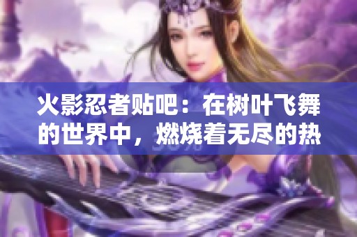 火影忍者贴吧：在树叶飞舞的世界中，燃烧着无尽的热血与梦想。