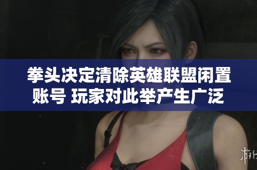 拳头决定清除英雄联盟闲置账号 玩家对此举产生广泛讨论与关注