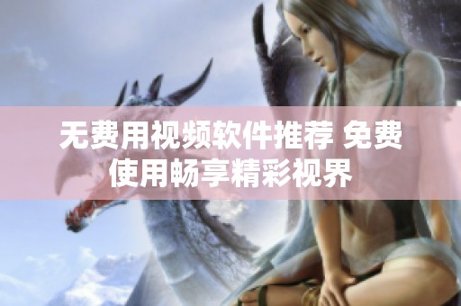 无费用视频软件推荐 免费使用畅享精彩视界