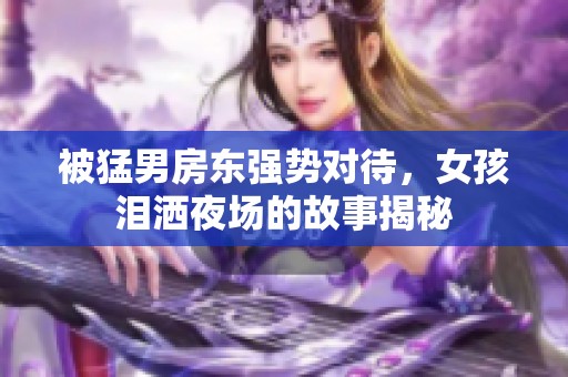 被猛男房东强势对待，女孩泪洒夜场的故事揭秘