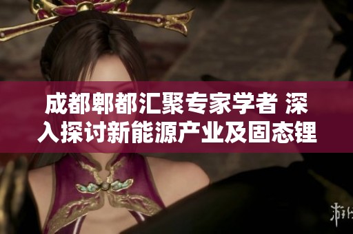 成都郫都汇聚专家学者 深入探讨新能源产业及固态锂电的未来发展方向