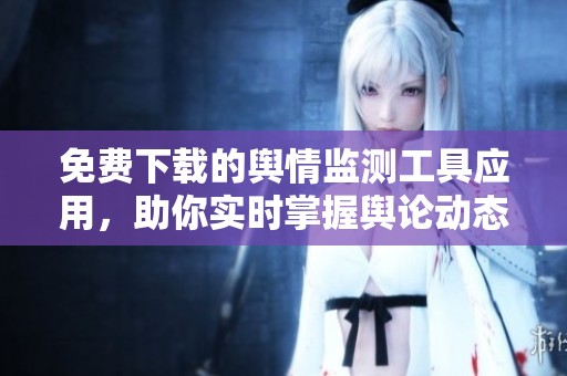 免费下载的舆情监测工具应用，助你实时掌握舆论动态