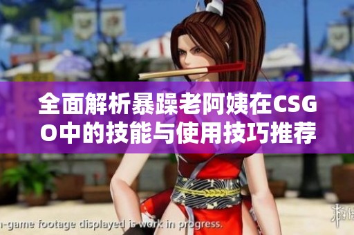 全面解析暴躁老阿姨在CSGO中的技能与使用技巧推荐