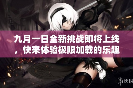 九月一日全新挑战即将上线，快来体验极限加载的乐趣！