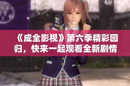 《成全影视》第六季精彩回归，快来一起观看全新剧情！