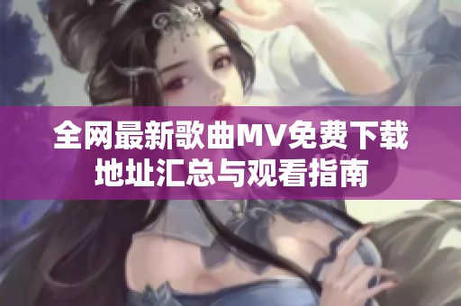 全网最新歌曲MV免费下载地址汇总与观看指南
