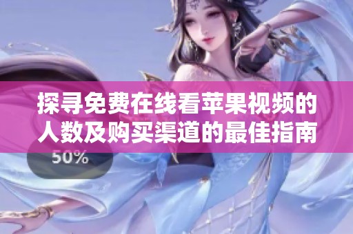 探寻免费在线看苹果视频的人数及购买渠道的最佳指南