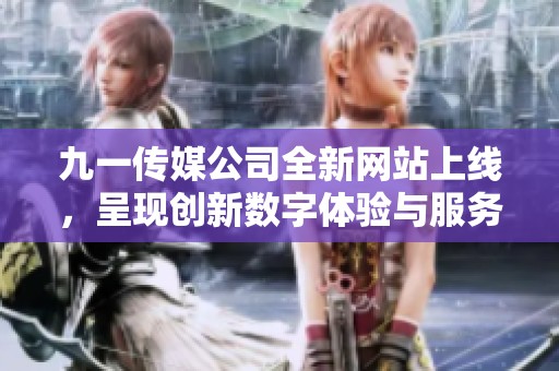 九一传媒公司全新网站上线，呈现创新数字体验与服务