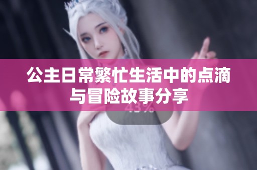 公主日常繁忙生活中的点滴与冒险故事分享