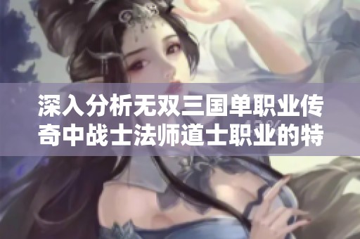 深入分析无双三国单职业传奇中战士法师道士职业的特点与成长攻略
