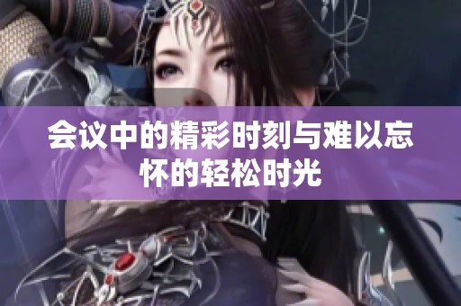 会议中的精彩时刻与难以忘怀的轻松时光
