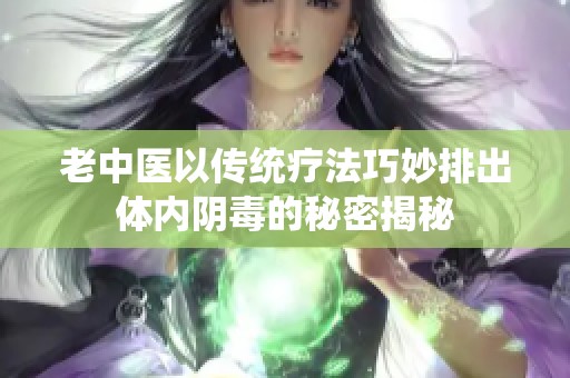 老中医以传统疗法巧妙排出体内阴毒的秘密揭秘
