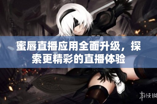 蜜唇直播应用全面升级，探索更精彩的直播体验
