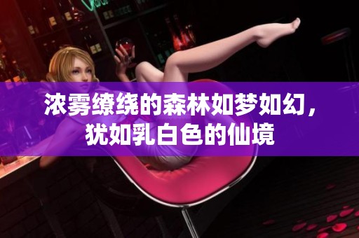 浓雾缭绕的森林如梦如幻，犹如乳白色的仙境