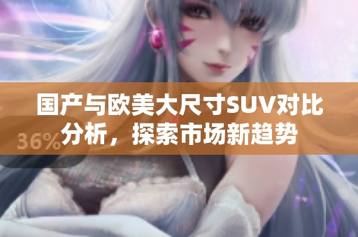 国产与欧美大尺寸SUV对比分析，探索市场新趋势