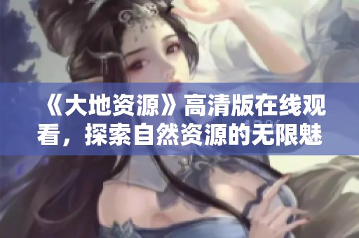 《大地资源》高清版在线观看，探索自然资源的无限魅力