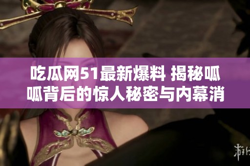 吃瓜网51最新爆料 揭秘呱呱背后的惊人秘密与内幕消息