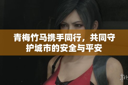 青梅竹马携手同行，共同守护城市的安全与平安