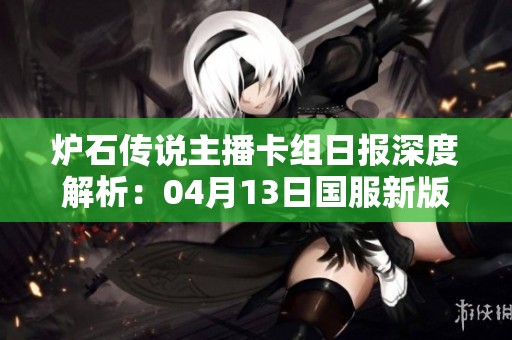 炉石传说主播卡组日报深度解析：04月13日国服新版本策略与卡组解读