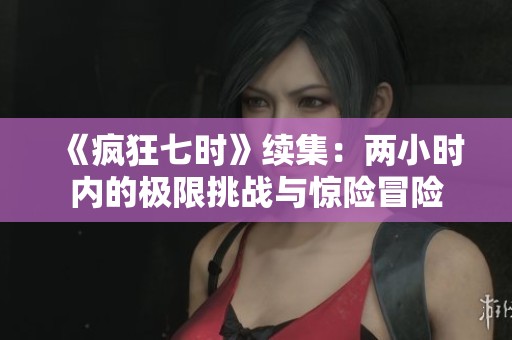 《疯狂七时》续集：两小时内的极限挑战与惊险冒险