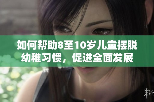 如何帮助8至10岁儿童摆脱幼稚习惯，促进全面发展