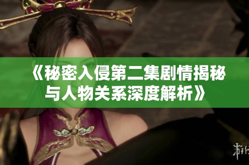 《秘密入侵第二集剧情揭秘与人物关系深度解析》