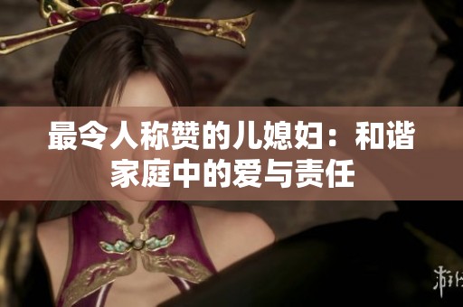 最令人称赞的儿媳妇：和谐家庭中的爱与责任