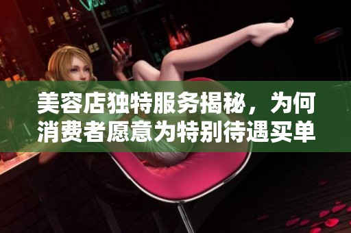 美容店独特服务揭秘，为何消费者愿意为特别待遇买单？