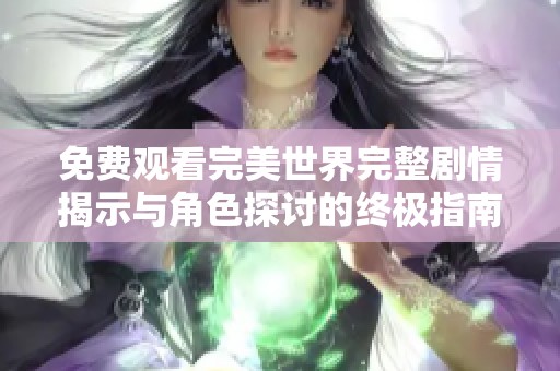 免费观看完美世界完整剧情揭示与角色探讨的终极指南
