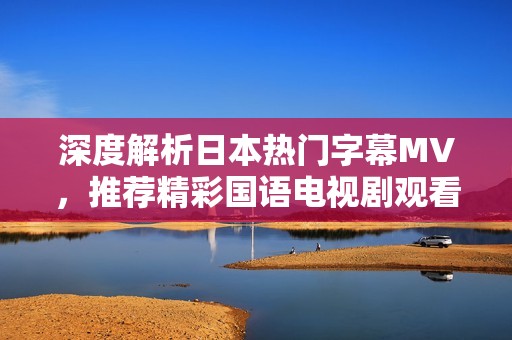 深度解析日本热门字幕MV，推荐精彩国语电视剧观看指南