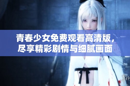 青春少女免费观看高清版，尽享精彩剧情与细腻画面