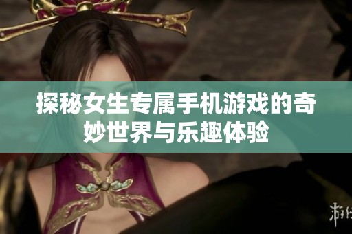探秘女生专属手机游戏的奇妙世界与乐趣体验