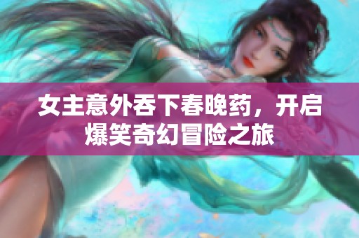 女主意外吞下春晚药，开启爆笑奇幻冒险之旅