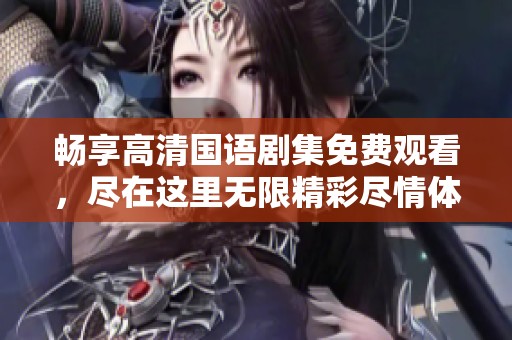 畅享高清国语剧集免费观看，尽在这里无限精彩尽情体验